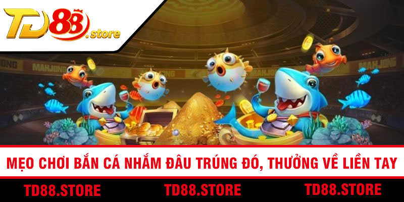 Mẹo Chơi Bắn Cá Nhắm Đâu Trúng Đó, Thưởng Về Liền Tay